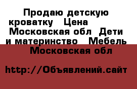 Продаю детскую кроватку › Цена ­ 3 000 - Московская обл. Дети и материнство » Мебель   . Московская обл.